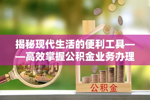 广西揭秘现代生活的便利工具——高效掌握公积金业务办理流程的关键步骤