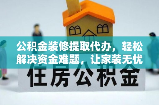 广西公积金装修提取代办，轻松解决资金难题，让家装无忧