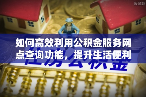 广西如何高效利用公积金服务网点查询功能，提升生活便利性