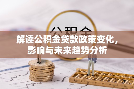 广西解读公积金贷款政策变化，影响与未来趋势分析