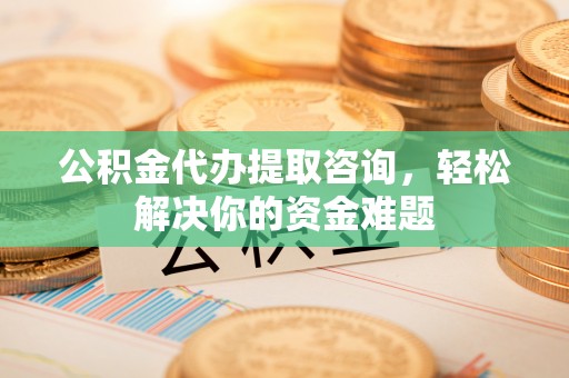 广西公积金代办提取咨询，轻松解决你的资金难题