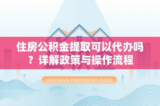 广西住房公积金提取可以代办吗？详解政策与操作流程