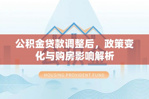 广西公积金贷款调整后，政策变化与购房影响解析