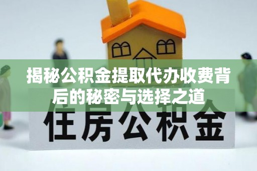 广西揭秘公积金提取代办收费背后的秘密与选择之道