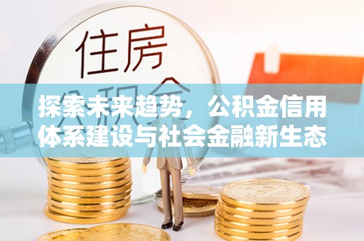 广西探索未来趋势，公积金信用体系建设与社会金融新生态