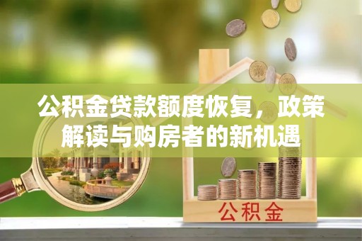 广西公积金贷款额度恢复，政策解读与购房者的新机遇
