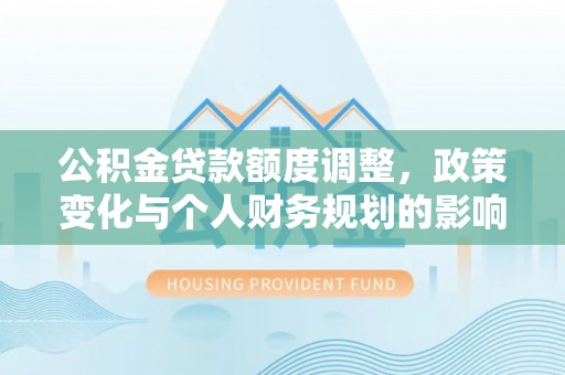 广西公积金贷款额度调整，政策变化与个人财务规划的影响