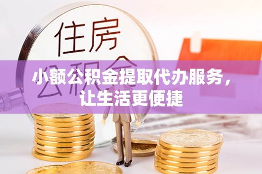 广西小额公积金提取代办服务，让生活更便捷