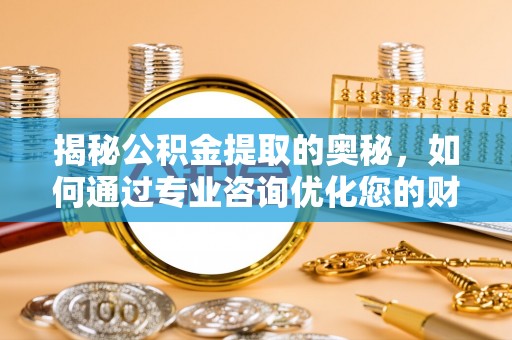 广西揭秘公积金提取的奥秘，如何通过专业咨询优化您的财务规划