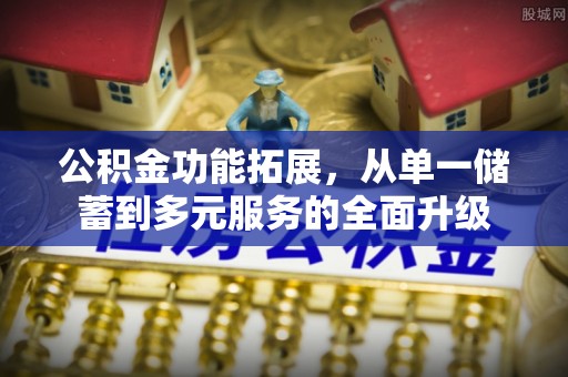 广西公积金功能拓展，从单一储蓄到多元服务的全面升级