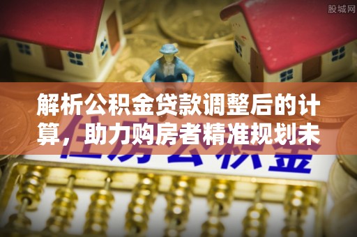 广西解析公积金贷款调整后的计算，助力购房者精准规划未来