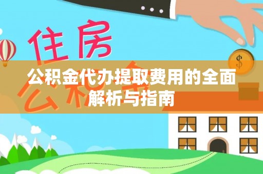 广西公积金代办提取费用的全面解析与指南
