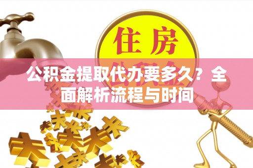 广西公积金提取代办要多久？全面解析流程与时间